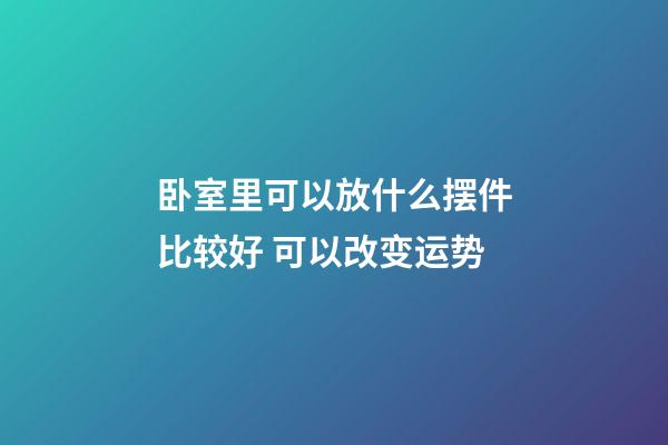 卧室里可以放什么摆件比较好 可以改变运势
